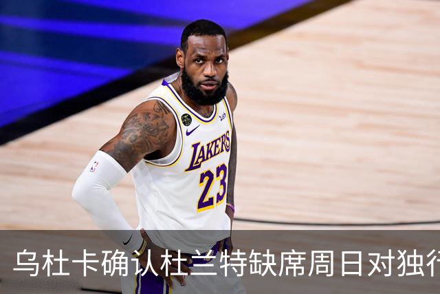 乌杜卡确认杜兰特缺席周日对独行侠的第二场较量