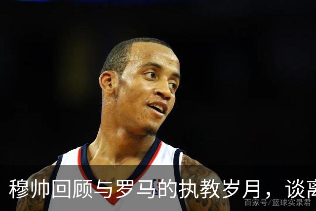 穆帅回顾与罗马的执教岁月，谈离职幕后原因